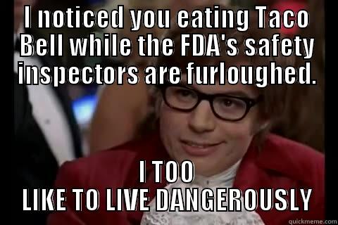 I NOTICED YOU EATING TACO BELL WHILE THE FDA'S SAFETY INSPECTORS ARE FURLOUGHED. I TOO LIKE TO LIVE DANGEROUSLY live dangerously 