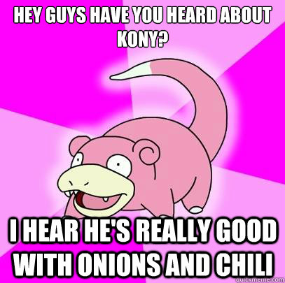 Hey guys have you heard about Kony? I hear he's really good with onions and chili  Slowpoke