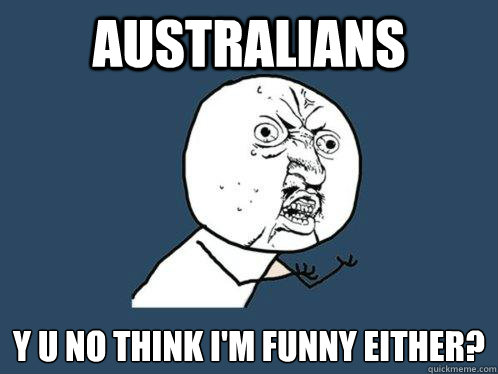 AUSTRALIANS y u no THINK I'M FUNNY EITHER?  Y U No