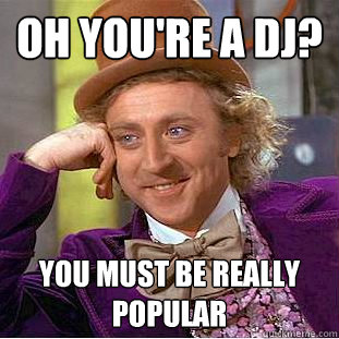 Oh you're a DJ? You must be really popular - Oh you're a DJ? You must be really popular  Condescending Wonka