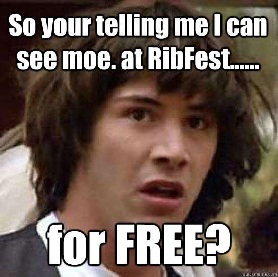 So your telling me I can see moe. at RibFest...... for FREE?  conspiracy keanu