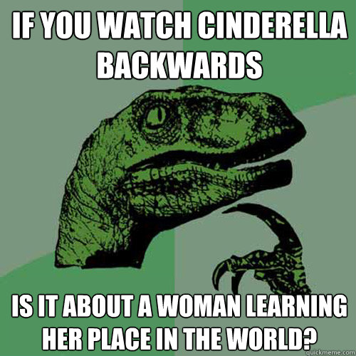 If you watch Cinderella backwards is it about a woman learning her place in the world?  Philosoraptor