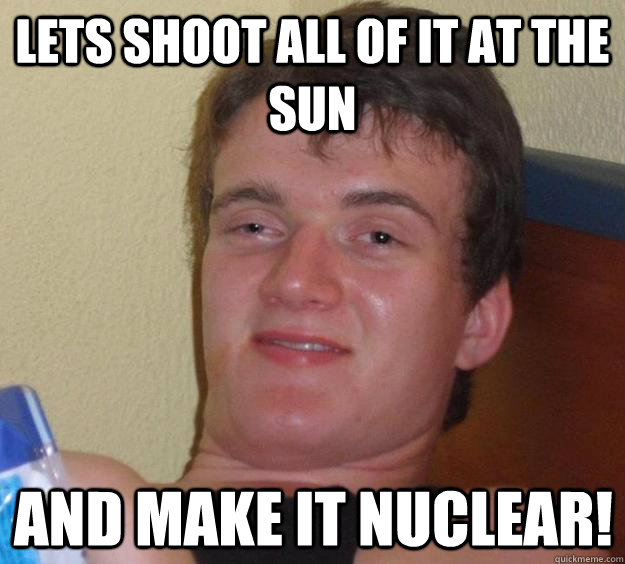 Lets shoot all of it at the sun and make it nuclear!  10 Guy