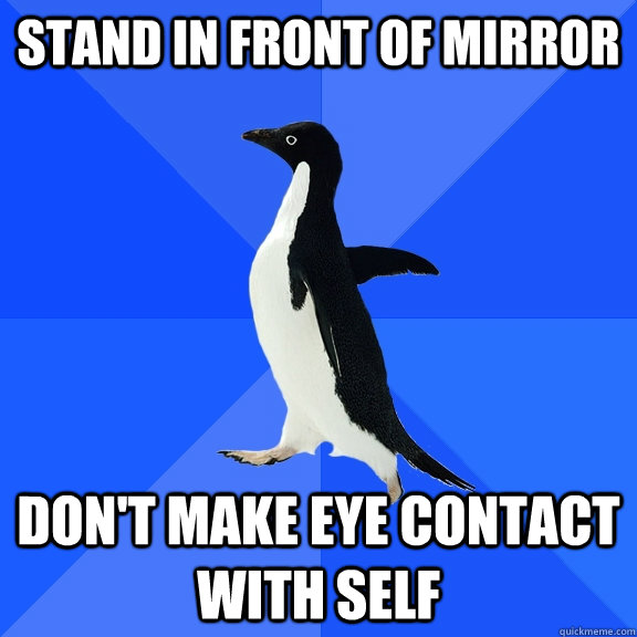 stand in front of mirror don't make eye contact with self  Socially Awkward Penguin