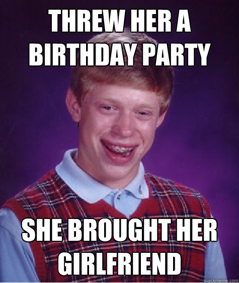 Threw her a birthday party she brought her girlfriend - Threw her a birthday party she brought her girlfriend  Bad Luck Brian