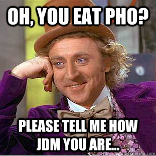 Oh, you eat pho? Please tell me how jdm you are...  Condescending Wonka