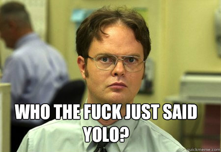 who the fuck just said yolo?   Schrute