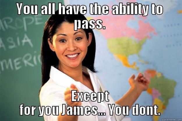 YOU ALL HAVE THE ABILITY TO PASS. EXCEPT FOR YOU JAMES... YOU DONT. Unhelpful High School Teacher