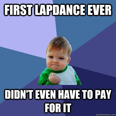 First Lapdance Ever Didn't even have to pay for it  Success Kid