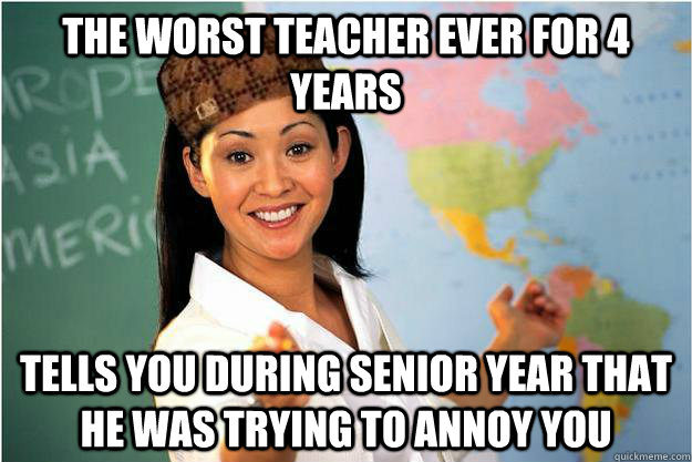 The worst teacher ever for 4 years tells you during senior year that he was trying to annoy you - The worst teacher ever for 4 years tells you during senior year that he was trying to annoy you  Scumbag Teacher