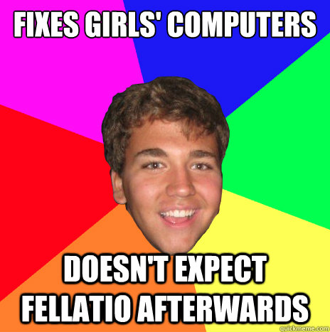 fixes girls' computers  doesn't expect fellatio afterwards  