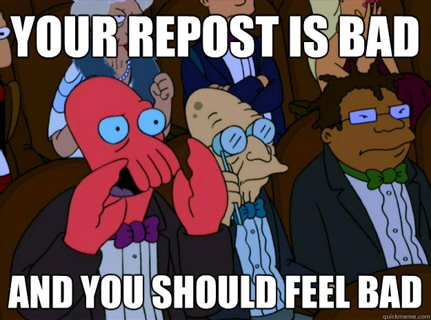 your repost is bad And you should feel bad  And you should feel bad