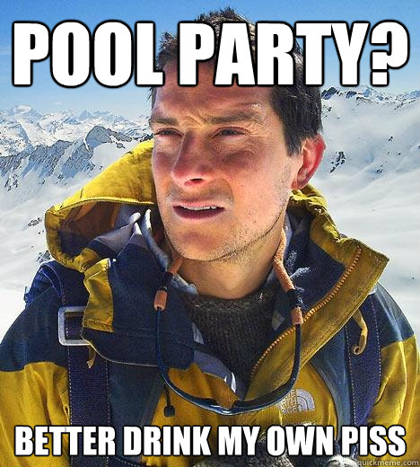 pool party? better drink my own piss - pool party? better drink my own piss  Bear Grylls