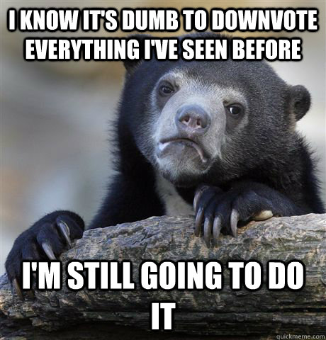 i know it's dumb to downvote everything I've seen before I'm still going to do it - i know it's dumb to downvote everything I've seen before I'm still going to do it  Confession Bear