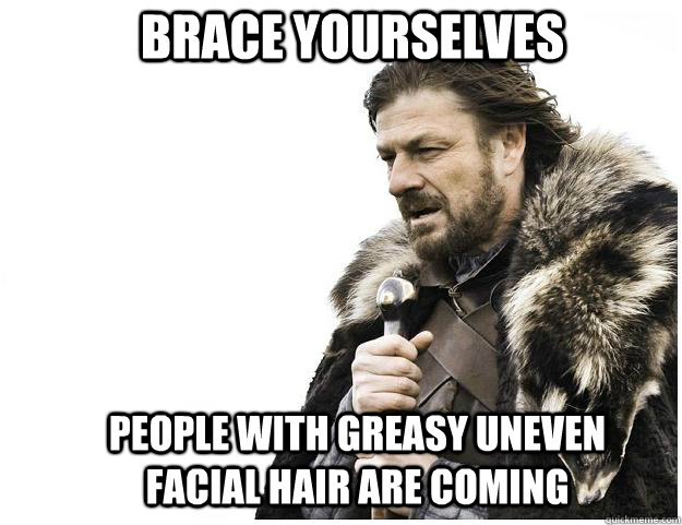 Brace yourselves People with greasy uneven facial hair are coming  Imminent Ned