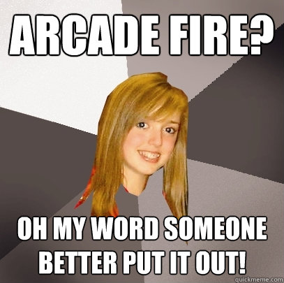 Arcade fire? oh my word someone better put it out!  Musically Oblivious 8th Grader