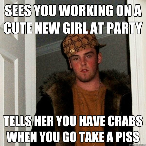 sees you working on a cute new girl at party tells her you have crabs when you go take a piss  Scumbag Steve