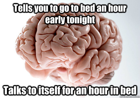 Tells you to go to bed an hour early tonight Talks to itself for an hour in bed   Scumbag Brain