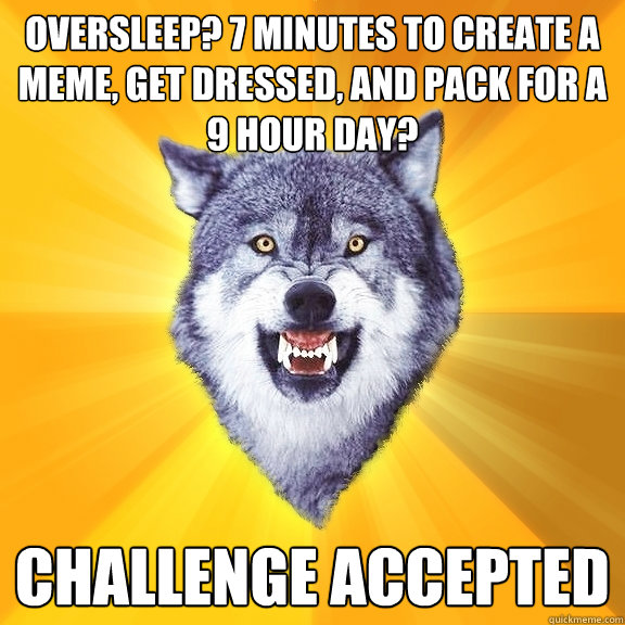 oversleep? 7 minutes to create a meme, get dressed, and pack for a 9 hour day? challenge accepted  Courage Wolf