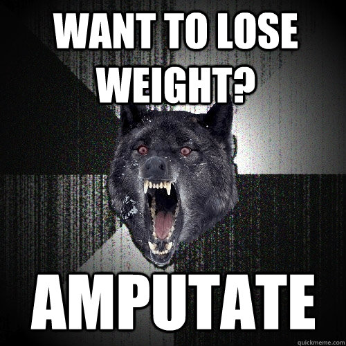 Want to lose weight? AMPUTATE  Insanity Wolf