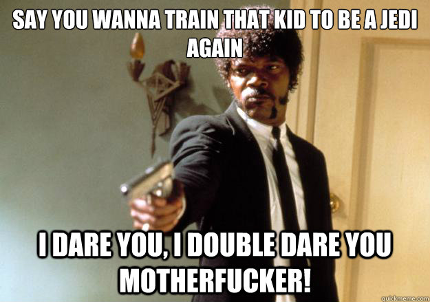 Say you wanna train that kid to be a Jedi again i dare you, i double dare you motherfucker! - Say you wanna train that kid to be a Jedi again i dare you, i double dare you motherfucker!  Samuel L Jackson