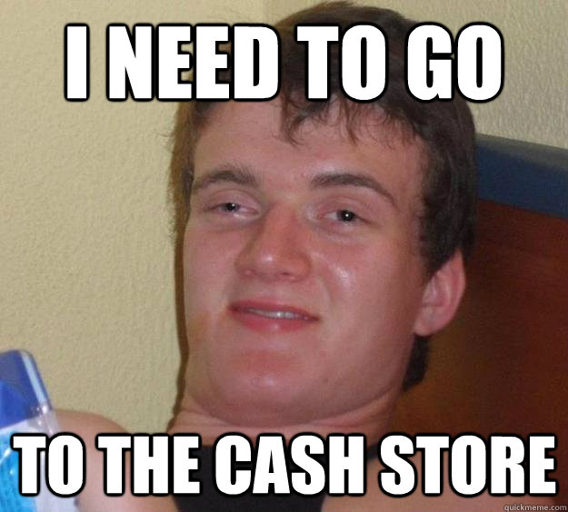 I need to go To the cash store  10 Guy