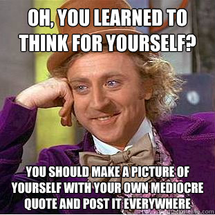 Oh, you learned to think for yourself? You should make a picture of yourself with your own mediocre quote and post it everywhere - Oh, you learned to think for yourself? You should make a picture of yourself with your own mediocre quote and post it everywhere  Condescending Wonka