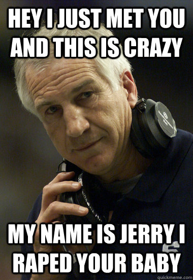 Hey I just met you and this is crazy my name is jerry I raped your baby - Hey I just met you and this is crazy my name is jerry I raped your baby  Jerry Sandusky