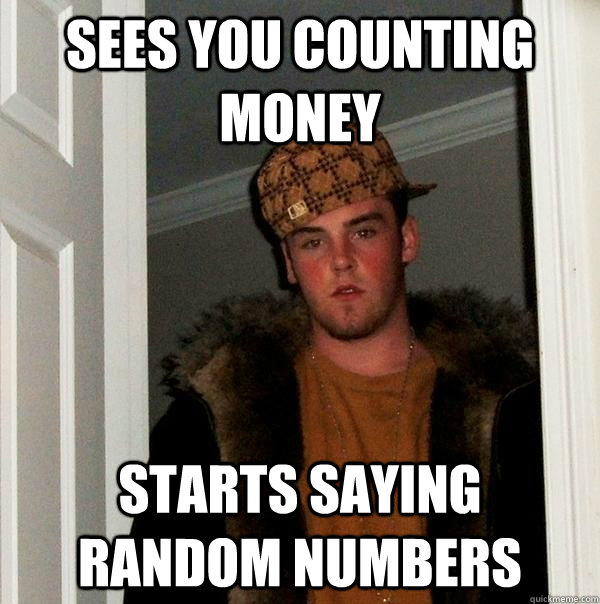 Sees you counting money starts saying random numbers - Sees you counting money starts saying random numbers  Scumbag Steve