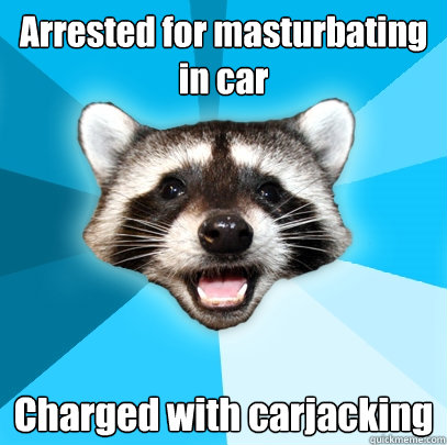 Arrested for masturbating in car Charged with carjacking  Lame Pun Coon