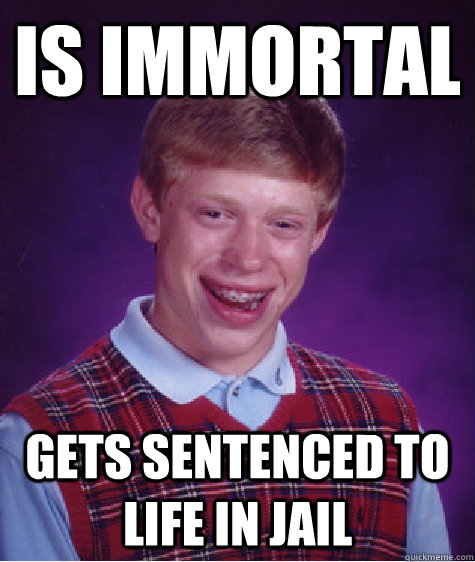 Is immortal gets sentenced to life in jail  Bad Luck Brian