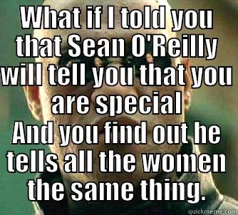 WHAT IF I TOLD YOU THAT SEAN O'REILLY WILL TELL YOU THAT YOU ARE SPECIAL AND YOU FIND OUT HE TELLS ALL THE WOMEN THE SAME THING. Matrix Morpheus