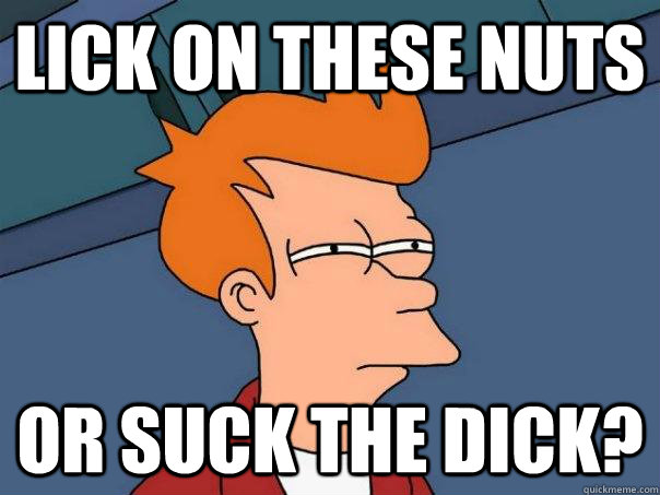 lick on these nuts or suck the dick? - lick on these nuts or suck the dick?  Futurama Fry