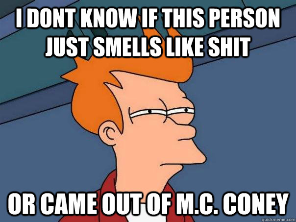 I dont know if this person just smells like shit or came out of M.C. Coney  Futurama Fry