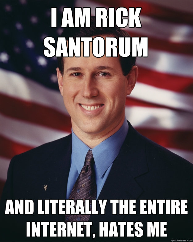 I am Rick Santorum And literally the entire internet, hates me  Rick Santorum