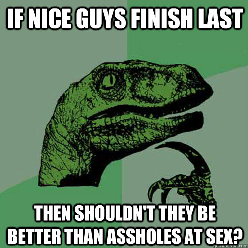 If nice guys finish last then shouldn't they be better than assholes at sex?  Philosoraptor