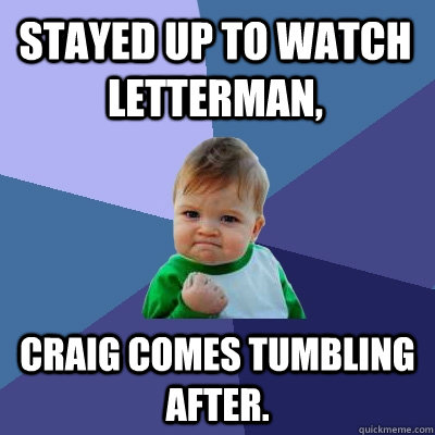 Stayed up to watch Letterman, Craig comes tumbling after. - Stayed up to watch Letterman, Craig comes tumbling after.  Success Kid