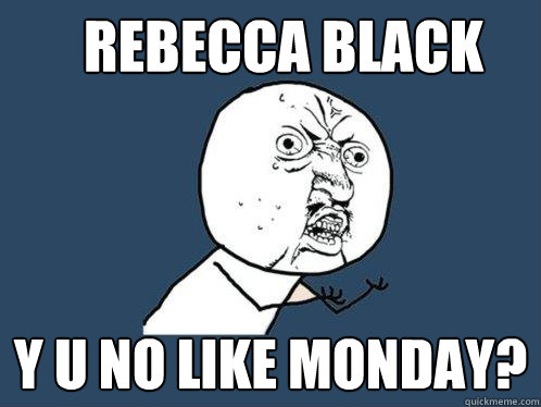 rebecca black y u no like monday?  Y U No