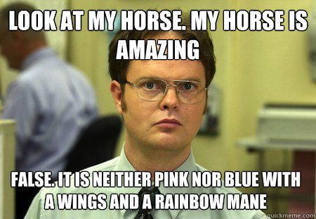 Look at my Horse. My horse is amazing False. It is neither pink nor blue with a wings and a rainbow mane  Dwight