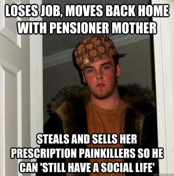 Loses Job, Moves back home with pensioner mother Steals and sells her prescription painkillers so he can 'Still have a social life'  Scumbag Steve