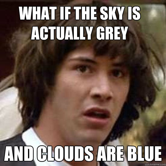 What if the sky is actually grey and clouds are blue - What if the sky is actually grey and clouds are blue  conspiracy keanu