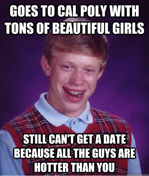 Goes to cal poly with tons of beautiful girls still can't get a date because all the guys are hotter than you  Bad Luck Brian