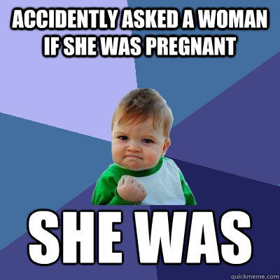 Accidently asked a woman if she was pregnant she was  Success Kid