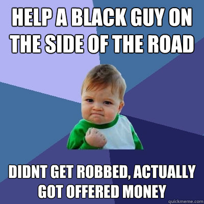 help a black guy on the side of the road  didnt get robbed, actually got offered money  Success Kid