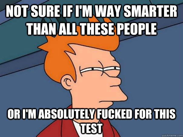 Not sure if i'm way smarter than all these people Or i'm absolutely fucked for this test  Futurama Fry