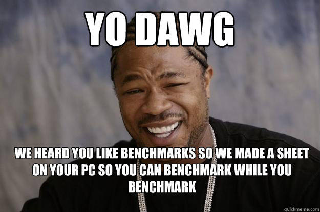 yo dawg WE HEARD YOU LIKE BENCHMARKS SO WE MADE A SHEET ON YOUR PC SO YOU CAN BENCHMARK WHILE YOU BENCHMARK  Xzibit meme 2