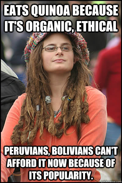 eats quinoa because it's organic, ethical Peruvians, Bolivians can't afford it now because of its popularity. - eats quinoa because it's organic, ethical Peruvians, Bolivians can't afford it now because of its popularity.  College Liberal