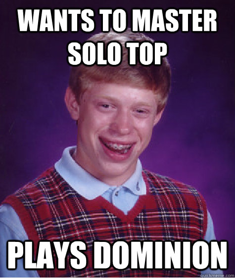 Wants to master solo top Plays dominion  Bad Luck Brian