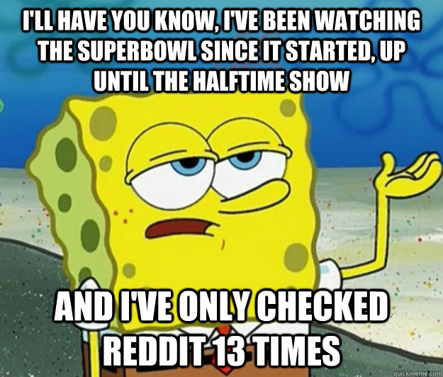 I'll have you know, i've been watching the superbowl since it started, up until the halftime show and i've only checked reddit 13 times - I'll have you know, i've been watching the superbowl since it started, up until the halftime show and i've only checked reddit 13 times  Tough Spongebob