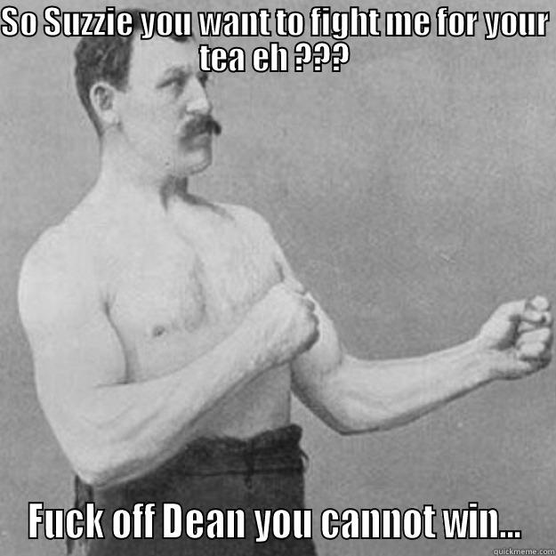 Eat that beeeatch !!!! - SO SUZZIE YOU WANT TO FIGHT ME FOR YOUR TEA EH ??? FUCK OFF DEAN YOU CANNOT WIN... overly manly man